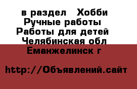  в раздел : Хобби. Ручные работы » Работы для детей . Челябинская обл.,Еманжелинск г.